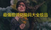 最强祖师兑换码大全极品礼包码分享